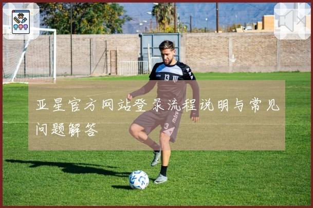 亚星官方网站登录流程说明与常见问题解答