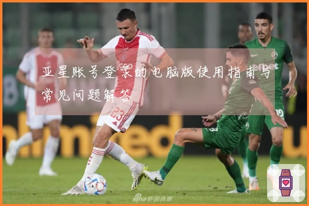 亚星账号登录的电脑版使用指南与常见问题解答