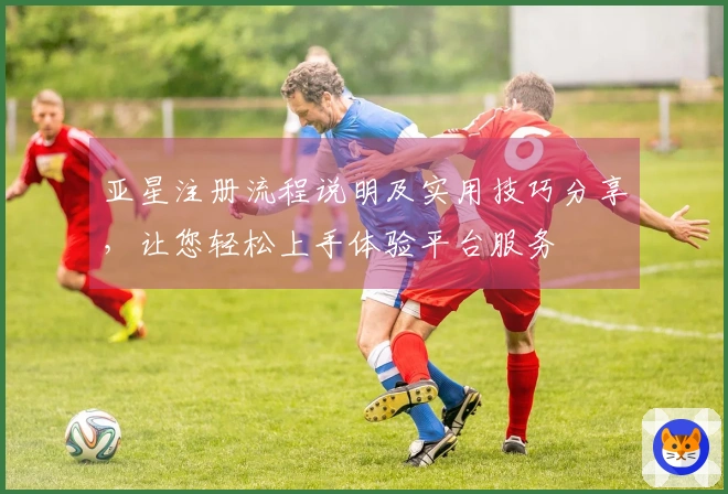 亚星注册流程说明及实用技巧分享，让您轻松上手体验平台服务