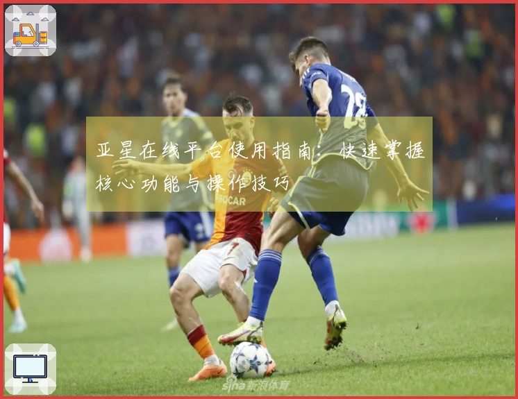 亚星在线平台使用指南：快速掌握核心功能与操作技巧