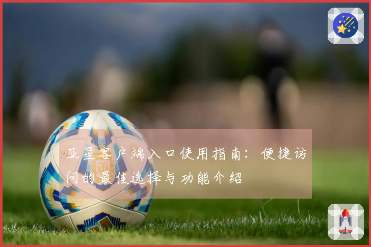 亚星客户端入口使用指南：便捷访问的最佳选择与功能介绍