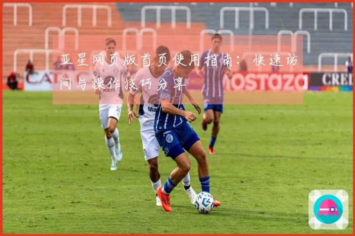 亚星网页版首页使用指南：快速访问与操作技巧分享
