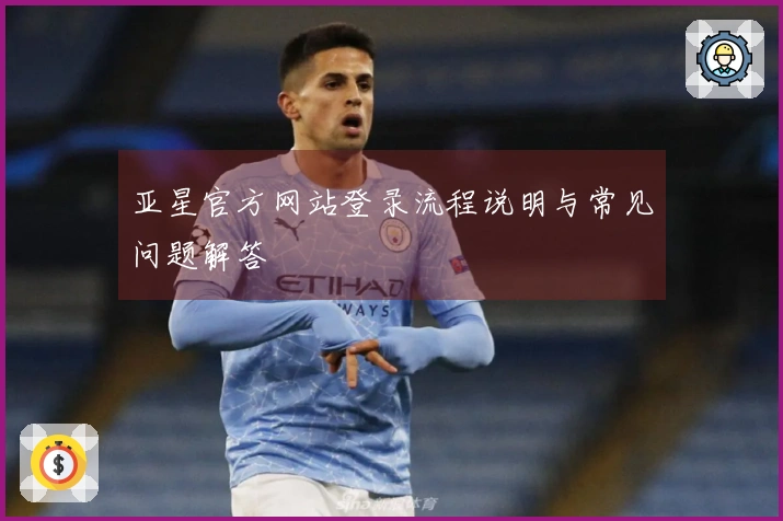 亚星官方网站登录流程说明与常见问题解答