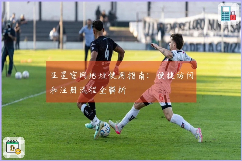 亚星官网地址使用指南：便捷访问和注册流程全解析