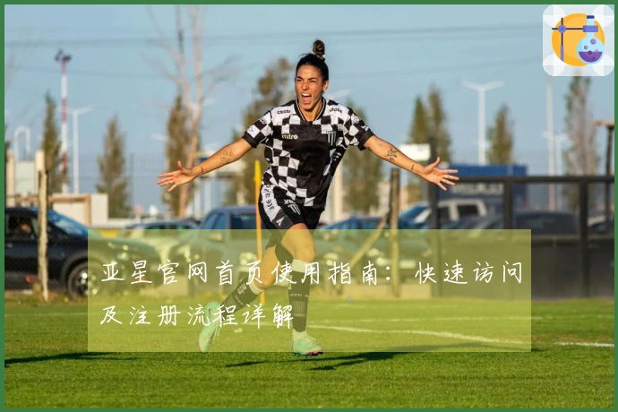 亚星官网首页使用指南：快速访问及注册流程详解