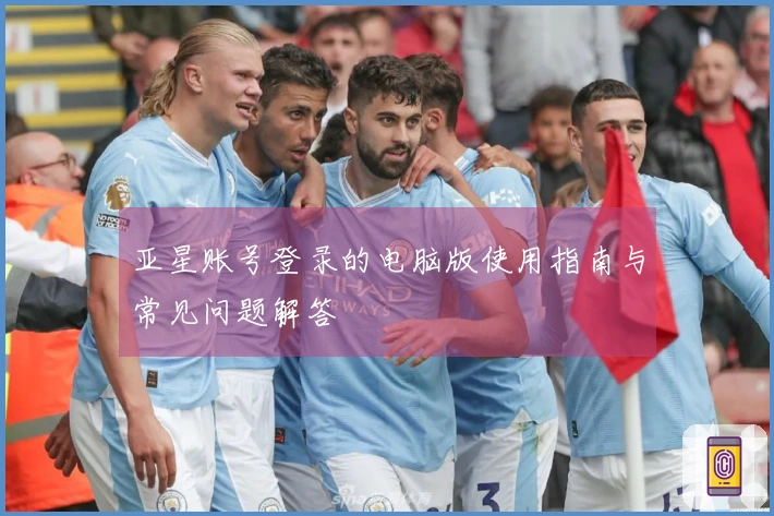 亚星账号登录的电脑版使用指南与常见问题解答