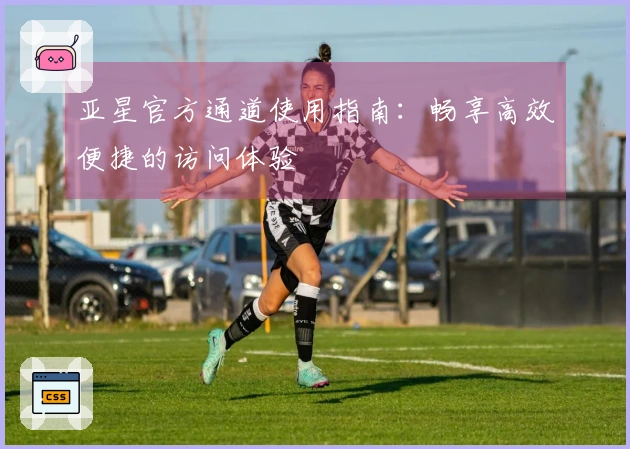 亚星官方通道使用指南：畅享高效便捷的访问体验