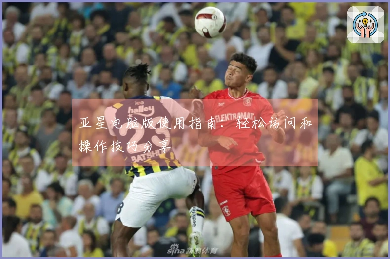 亚星电脑版使用指南：轻松访问和操作技巧分享