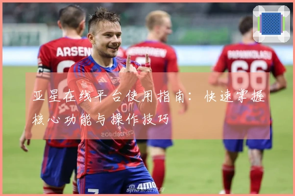 亚星在线平台使用指南：快速掌握核心功能与操作技巧