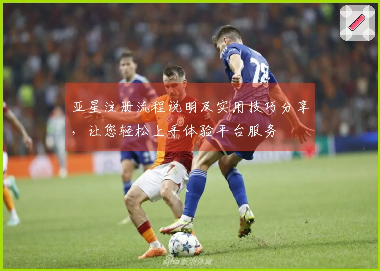 亚星注册流程说明及实用技巧分享，让您轻松上手体验平台服务