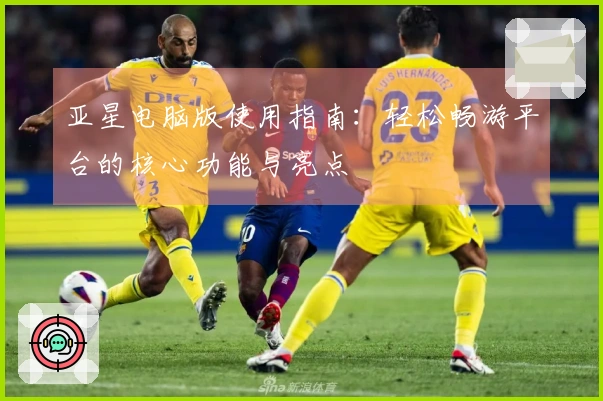亚星电脑版使用指南：轻松畅游平台的核心功能与亮点