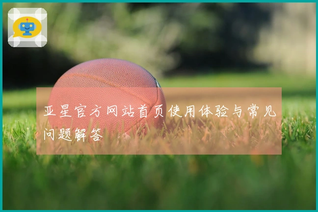 亚星官方网站首页使用体验与常见问题解答