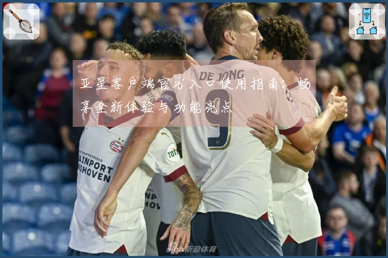 亚星客户端官方入口使用指南：畅享全新体验与功能亮点