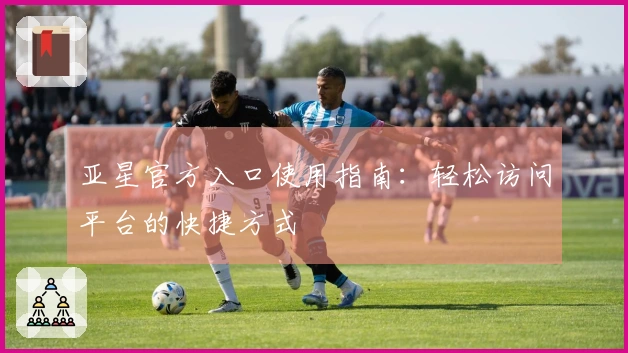 亚星官方入口使用指南：轻松访问平台的快捷方式