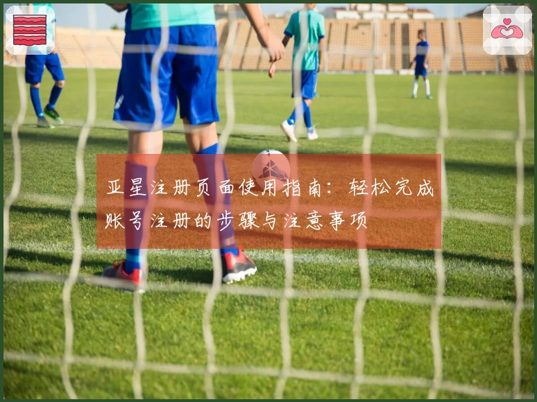 亚星注册页面使用指南：轻松完成账号注册的步骤与注意事项