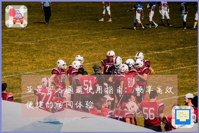 亚星官方通道使用指南：畅享高效便捷的访问体验